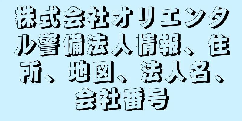 株式会社オリエンタル警備法人情報、住所、地図、法人名、会社番号