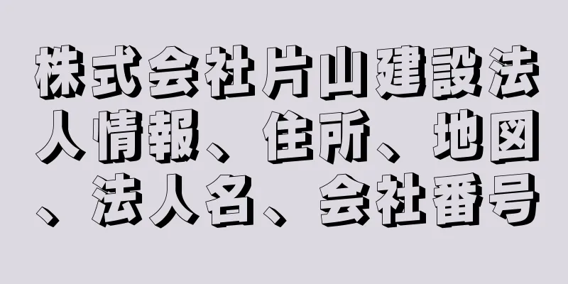 株式会社片山建設法人情報、住所、地図、法人名、会社番号