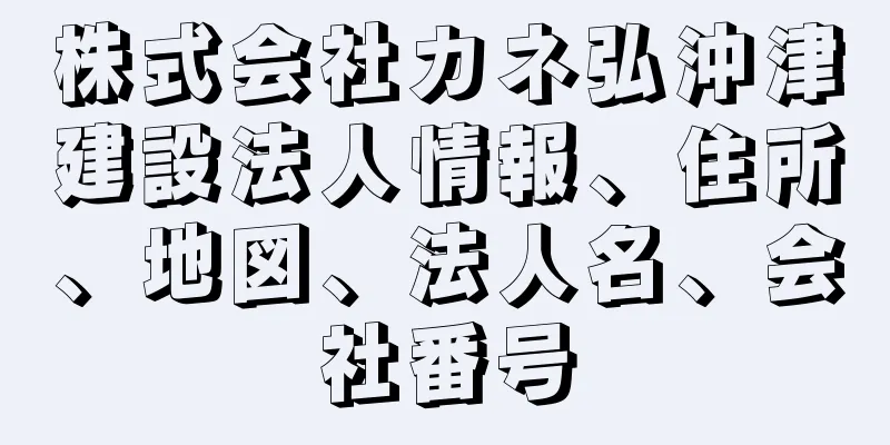 株式会社カネ弘沖津建設法人情報、住所、地図、法人名、会社番号