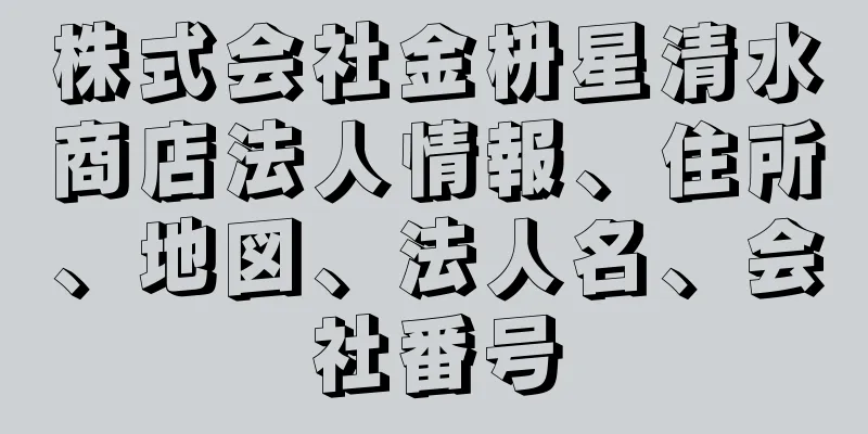 株式会社金枡星清水商店法人情報、住所、地図、法人名、会社番号