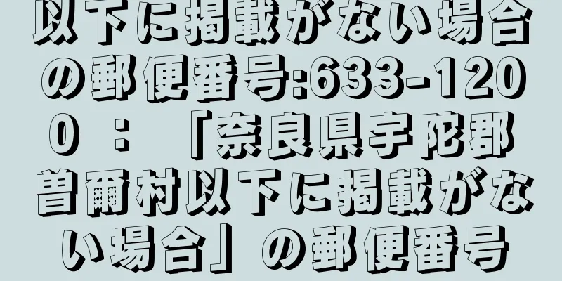 以下に掲載がない場合の郵便番号:633-1200 ： 「奈良県宇陀郡曽爾村以下に掲載がない場合」の郵便番号