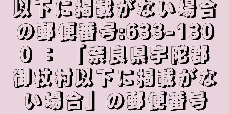 以下に掲載がない場合の郵便番号:633-1300 ： 「奈良県宇陀郡御杖村以下に掲載がない場合」の郵便番号