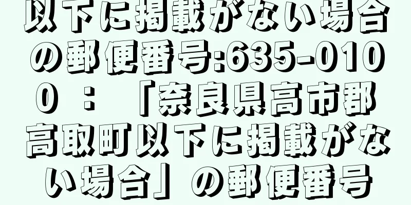 以下に掲載がない場合の郵便番号:635-0100 ： 「奈良県高市郡高取町以下に掲載がない場合」の郵便番号