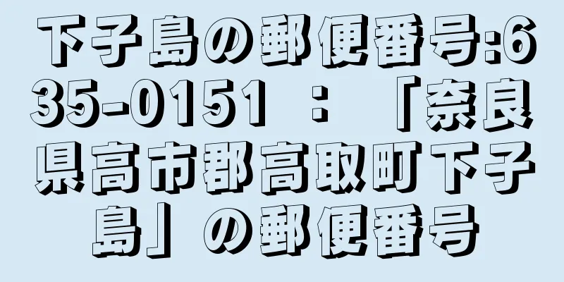 下子島の郵便番号:635-0151 ： 「奈良県高市郡高取町下子島」の郵便番号