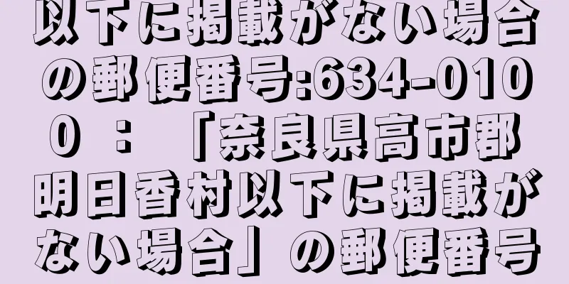 以下に掲載がない場合の郵便番号:634-0100 ： 「奈良県高市郡明日香村以下に掲載がない場合」の郵便番号