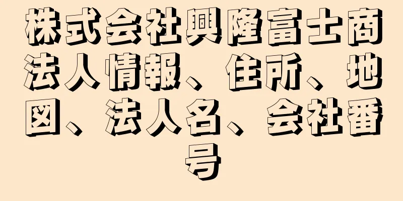 株式会社興隆富士商法人情報、住所、地図、法人名、会社番号