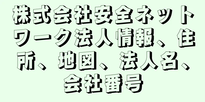 株式会社安全ネットワーク法人情報、住所、地図、法人名、会社番号