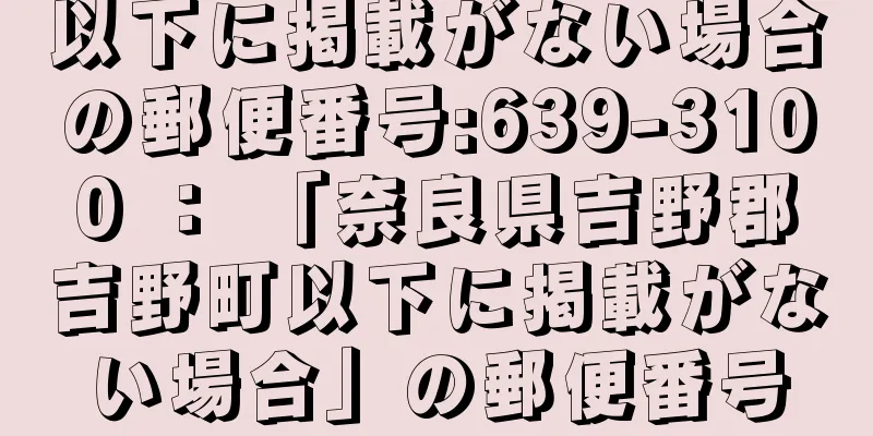 以下に掲載がない場合の郵便番号:639-3100 ： 「奈良県吉野郡吉野町以下に掲載がない場合」の郵便番号