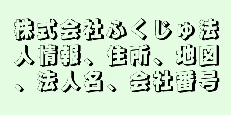 株式会社ふくじゅ法人情報、住所、地図、法人名、会社番号