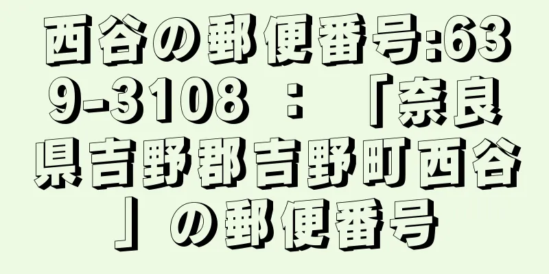 西谷の郵便番号:639-3108 ： 「奈良県吉野郡吉野町西谷」の郵便番号