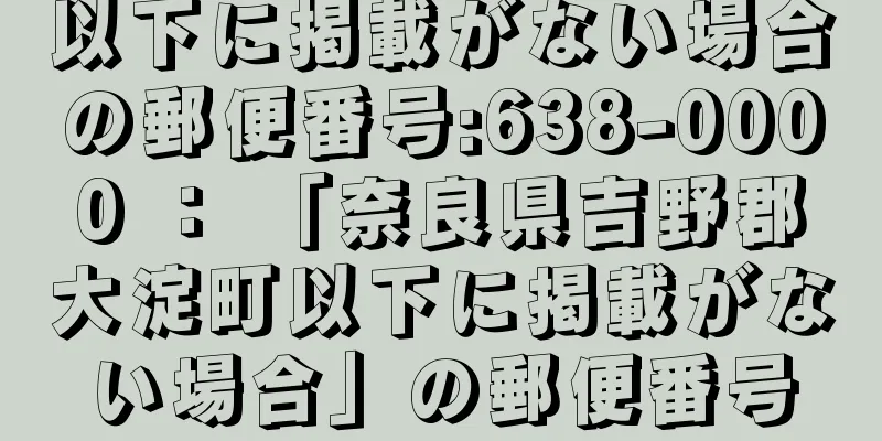 以下に掲載がない場合の郵便番号:638-0000 ： 「奈良県吉野郡大淀町以下に掲載がない場合」の郵便番号