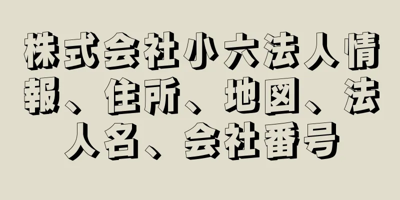 株式会社小六法人情報、住所、地図、法人名、会社番号