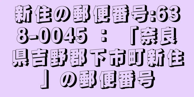 新住の郵便番号:638-0045 ： 「奈良県吉野郡下市町新住」の郵便番号