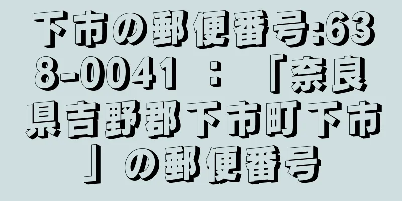 下市の郵便番号:638-0041 ： 「奈良県吉野郡下市町下市」の郵便番号