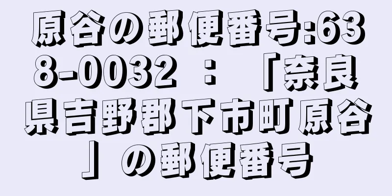 原谷の郵便番号:638-0032 ： 「奈良県吉野郡下市町原谷」の郵便番号