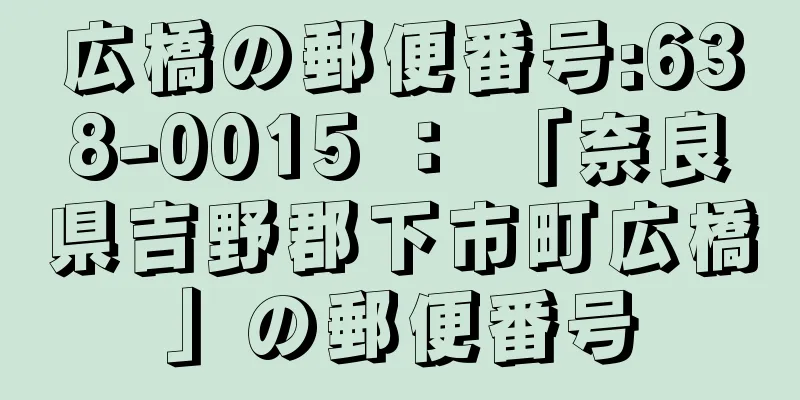 広橋の郵便番号:638-0015 ： 「奈良県吉野郡下市町広橋」の郵便番号