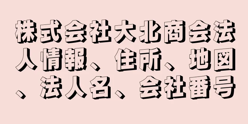 株式会社大北商会法人情報、住所、地図、法人名、会社番号