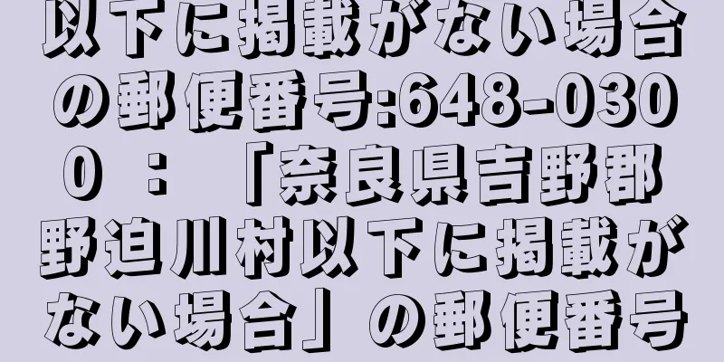 以下に掲載がない場合の郵便番号:648-0300 ： 「奈良県吉野郡野迫川村以下に掲載がない場合」の郵便番号