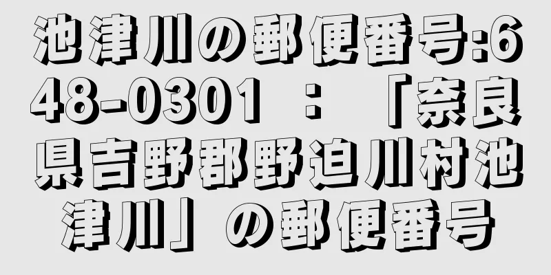 池津川の郵便番号:648-0301 ： 「奈良県吉野郡野迫川村池津川」の郵便番号