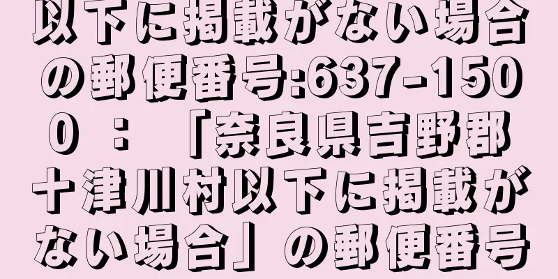 以下に掲載がない場合の郵便番号:637-1500 ： 「奈良県吉野郡十津川村以下に掲載がない場合」の郵便番号