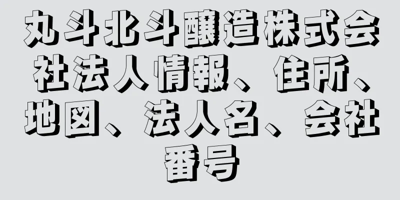 丸斗北斗醸造株式会社法人情報、住所、地図、法人名、会社番号