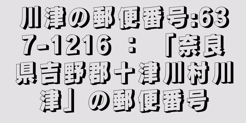 川津の郵便番号:637-1216 ： 「奈良県吉野郡十津川村川津」の郵便番号