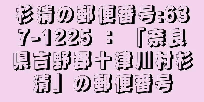 杉清の郵便番号:637-1225 ： 「奈良県吉野郡十津川村杉清」の郵便番号