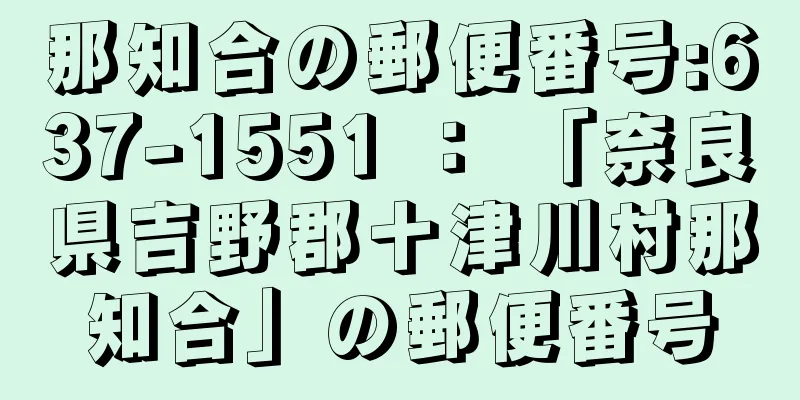 那知合の郵便番号:637-1551 ： 「奈良県吉野郡十津川村那知合」の郵便番号