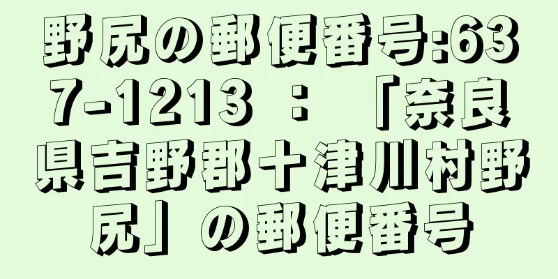 野尻の郵便番号:637-1213 ： 「奈良県吉野郡十津川村野尻」の郵便番号