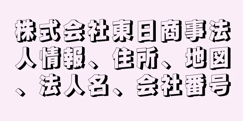 株式会社東日商事法人情報、住所、地図、法人名、会社番号