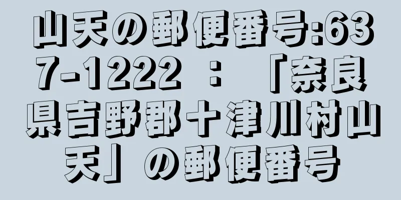 山天の郵便番号:637-1222 ： 「奈良県吉野郡十津川村山天」の郵便番号