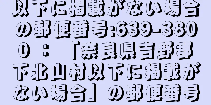 以下に掲載がない場合の郵便番号:639-3800 ： 「奈良県吉野郡下北山村以下に掲載がない場合」の郵便番号