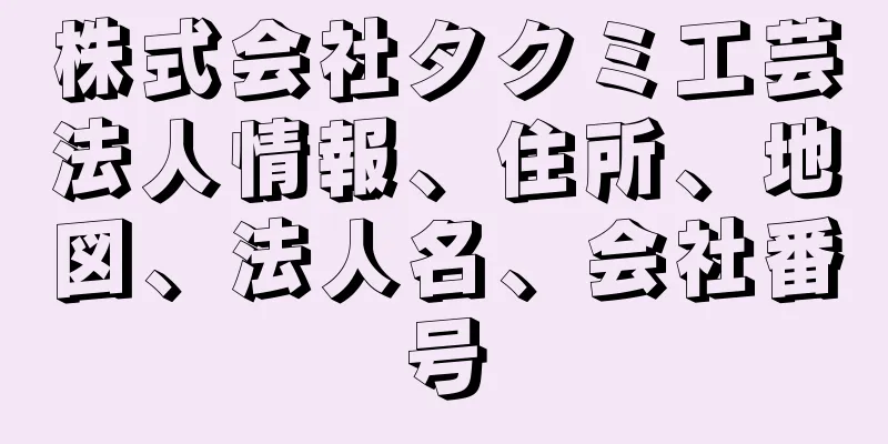 株式会社タクミ工芸法人情報、住所、地図、法人名、会社番号