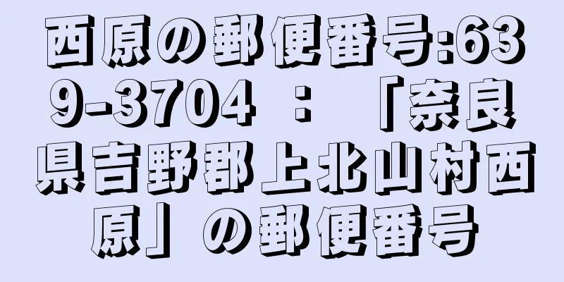 西原の郵便番号:639-3704 ： 「奈良県吉野郡上北山村西原」の郵便番号