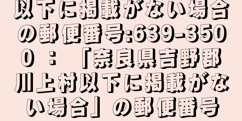 以下に掲載がない場合の郵便番号:639-3500 ： 「奈良県吉野郡川上村以下に掲載がない場合」の郵便番号