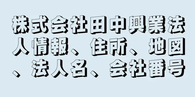 株式会社田中興業法人情報、住所、地図、法人名、会社番号