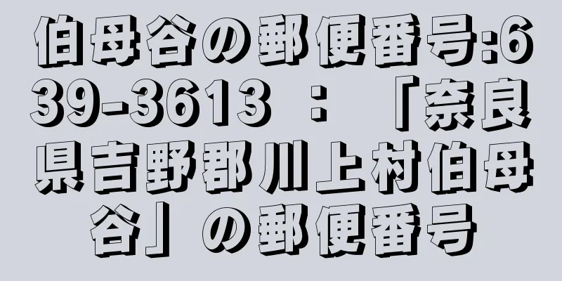 伯母谷の郵便番号:639-3613 ： 「奈良県吉野郡川上村伯母谷」の郵便番号