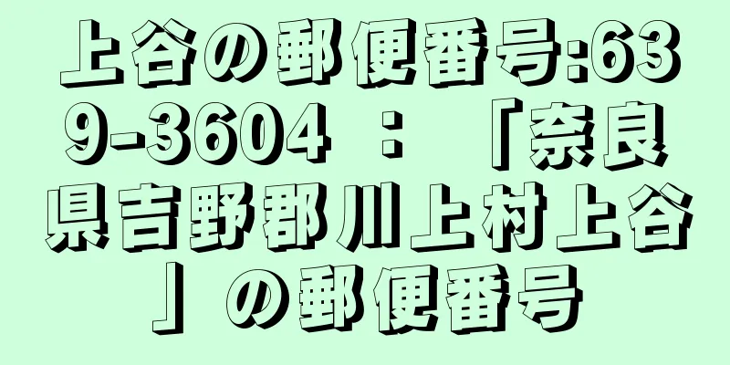 上谷の郵便番号:639-3604 ： 「奈良県吉野郡川上村上谷」の郵便番号