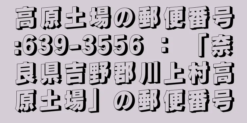 高原土場の郵便番号:639-3556 ： 「奈良県吉野郡川上村高原土場」の郵便番号