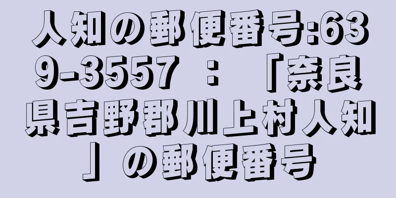 人知の郵便番号:639-3557 ： 「奈良県吉野郡川上村人知」の郵便番号