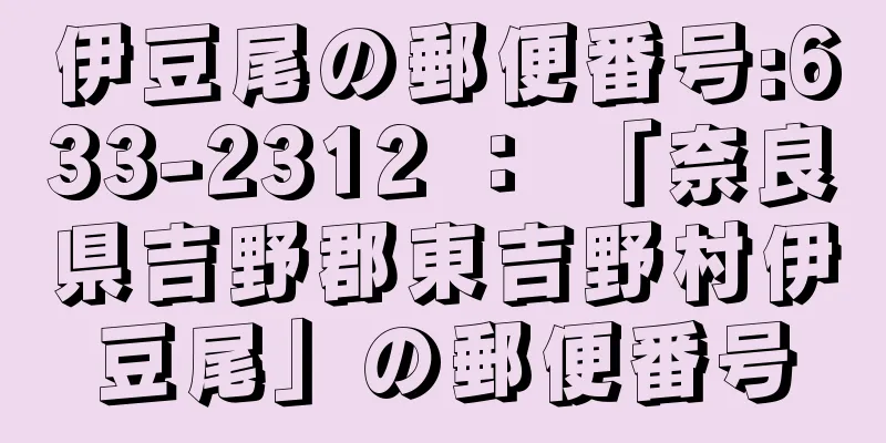 伊豆尾の郵便番号:633-2312 ： 「奈良県吉野郡東吉野村伊豆尾」の郵便番号