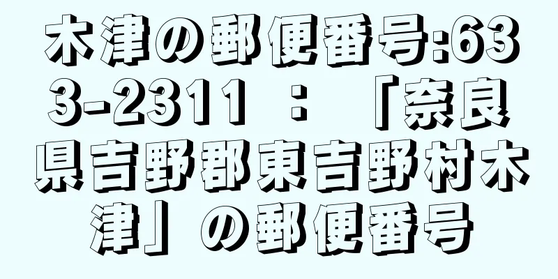 木津の郵便番号:633-2311 ： 「奈良県吉野郡東吉野村木津」の郵便番号