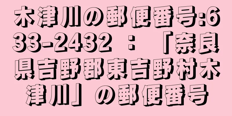 木津川の郵便番号:633-2432 ： 「奈良県吉野郡東吉野村木津川」の郵便番号