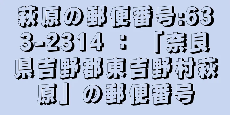 萩原の郵便番号:633-2314 ： 「奈良県吉野郡東吉野村萩原」の郵便番号