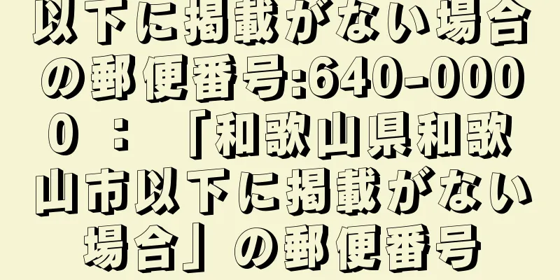 以下に掲載がない場合の郵便番号:640-0000 ： 「和歌山県和歌山市以下に掲載がない場合」の郵便番号