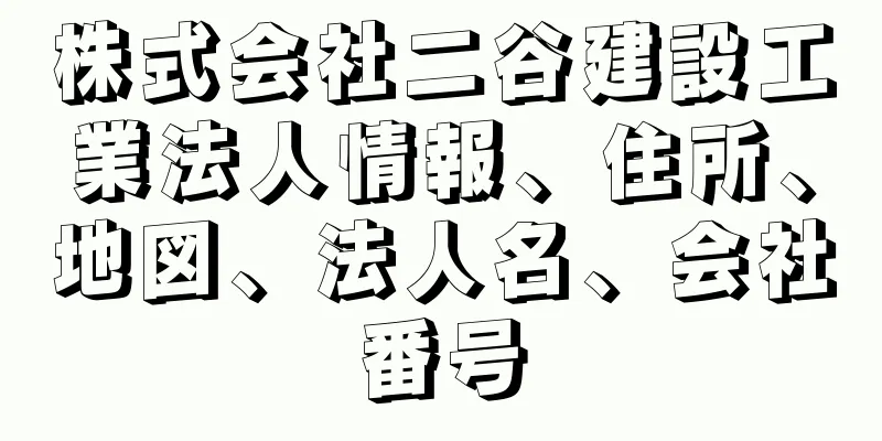 株式会社二谷建設工業法人情報、住所、地図、法人名、会社番号