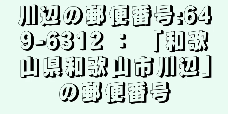 川辺の郵便番号:649-6312 ： 「和歌山県和歌山市川辺」の郵便番号