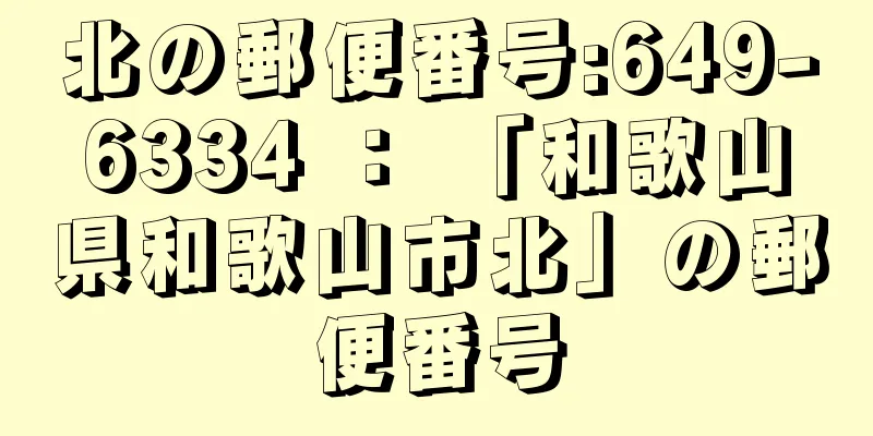 北の郵便番号:649-6334 ： 「和歌山県和歌山市北」の郵便番号