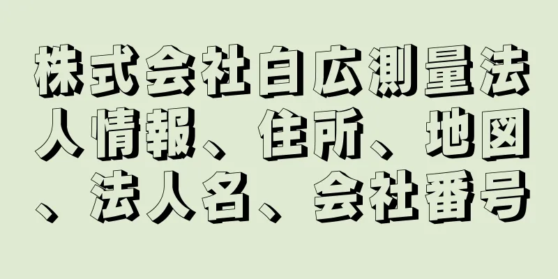 株式会社白広測量法人情報、住所、地図、法人名、会社番号