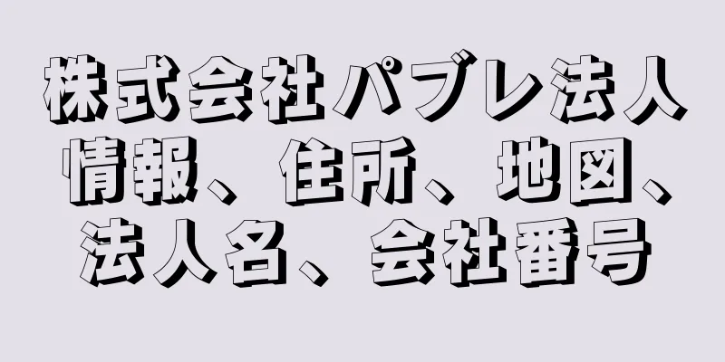 株式会社パブレ法人情報、住所、地図、法人名、会社番号